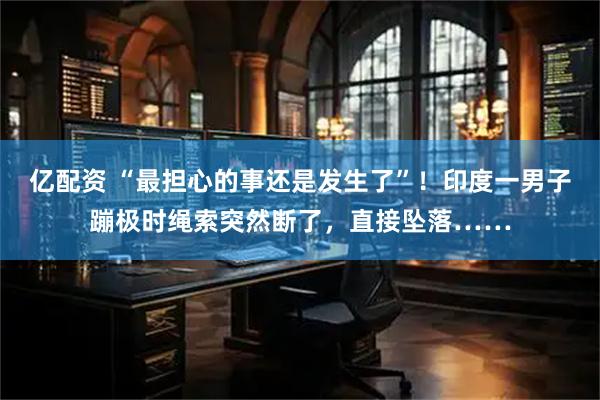 亿配资 “最担心的事还是发生了”！印度一男子蹦极时绳索突然断了，直接坠落……