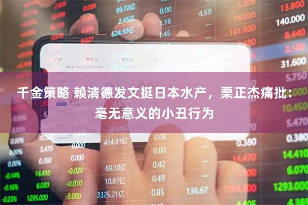 千金策略 赖清德发文挺日本水产，栗正杰痛批：毫无意义的小丑行为