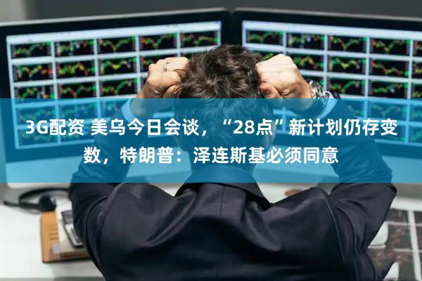 3G配资 美乌今日会谈，“28点”新计划仍存变数，特朗普：泽连斯基必须同意
