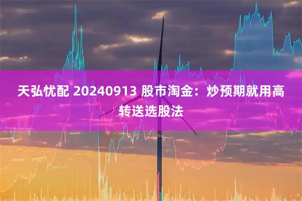 天弘忧配 20240913 股市淘金：炒预期就用高转送选股法