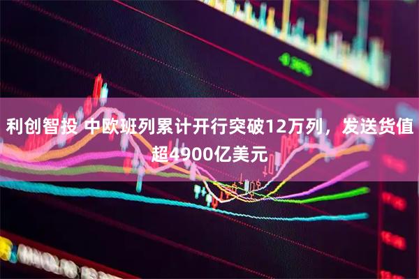 利创智投 中欧班列累计开行突破12万列，发送货值超4900亿美元