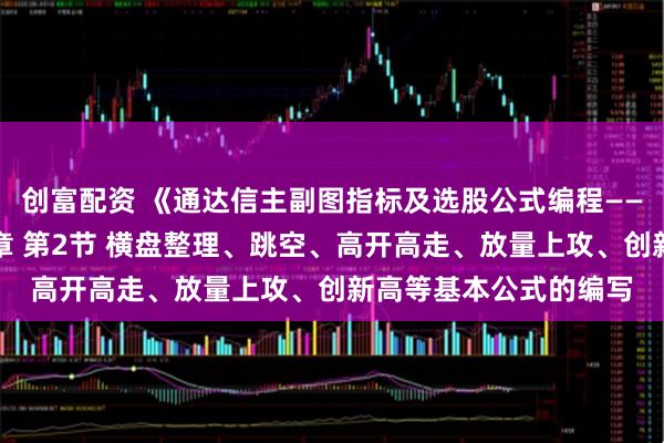 创富配资 《通达信主副图指标及选股公式编程——从入门到精通》第二章 第2节 横盘整理、跳空、高开高走、放量上攻、创新高等基本公式的编写