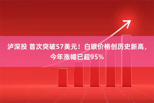 泸深投 首次突破57美元！白银价格创历史新高，今年涨幅已超95%