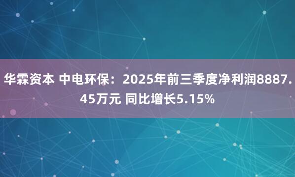 华霖资本 中电环保：2025年前三季度净利润8887.45万元 同比增长5.15%