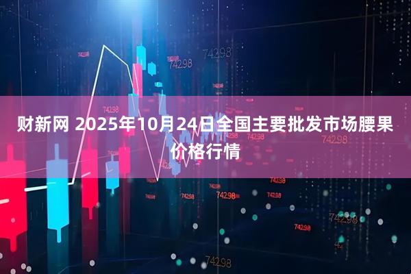 财新网 2025年10月24日全国主要批发市场腰果价格行情