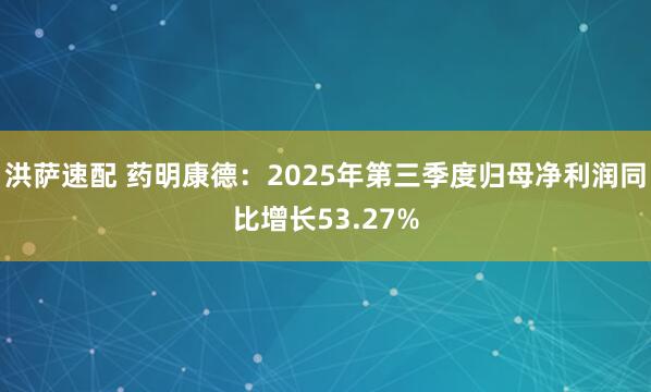 洪萨速配 药明康德：2025年第三季度归母净利润同比增长53.27%