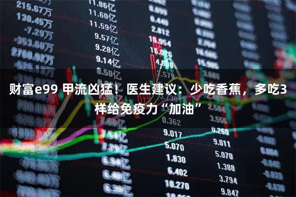 财富e99 甲流凶猛！医生建议：少吃香蕉，多吃3样给免疫力“加油”