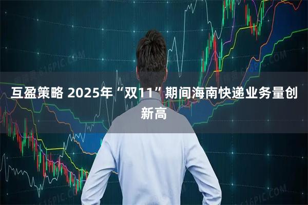 互盈策略 2025年“双11”期间海南快递业务量创新高
