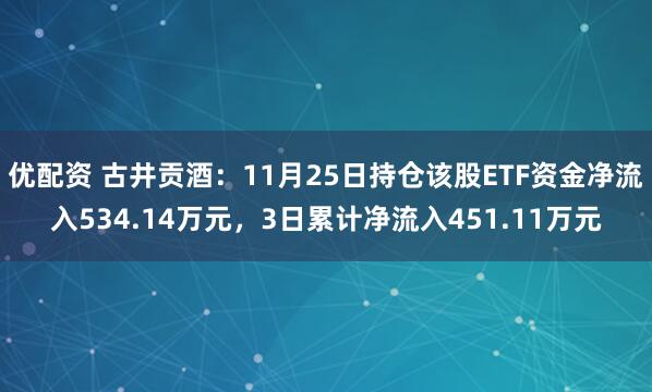 优配资 古井贡酒：11月25日持仓该股ETF资金净流入534.14万元，3日累计净流入451.11万元