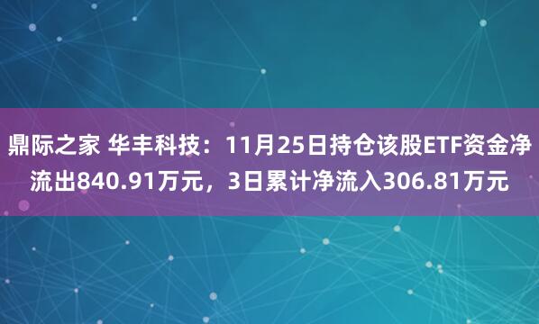 鼎际之家 华丰科技：11月25日持仓该股ETF资金净流出840.91万元，3日累计净流入306.81万元