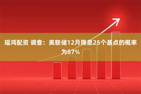 瑶鸿配资 调查：美联储12月降息25个基点的概率为87%