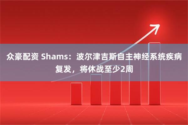众豪配资 Shams：波尔津吉斯自主神经系统疾病复发，将休战至少2周