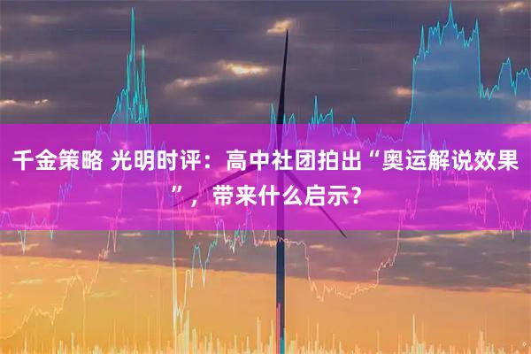 千金策略 光明时评：高中社团拍出“奥运解说效果”，带来什么启示？