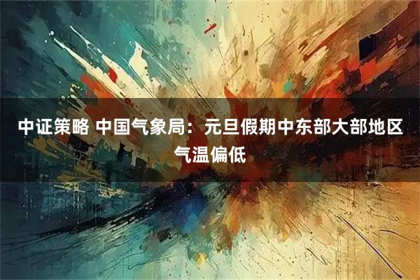 中证策略 中国气象局：元旦假期中东部大部地区气温偏低