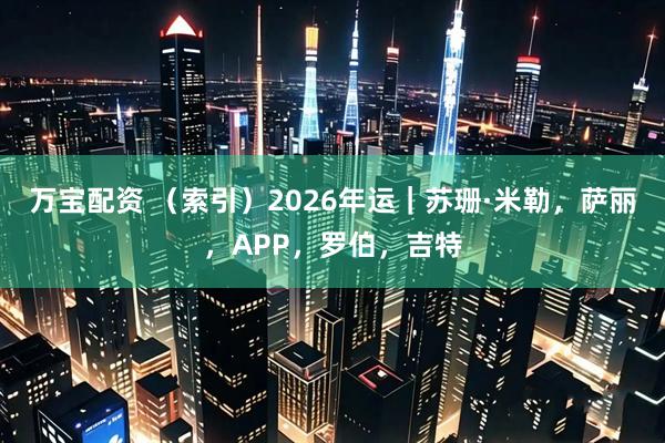 万宝配资 （索引）2026年运｜苏珊·米勒，萨丽，APP，罗伯，吉特