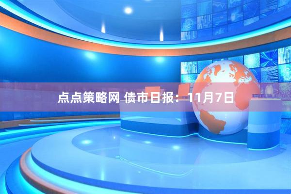 点点策略网 债市日报：11月7日