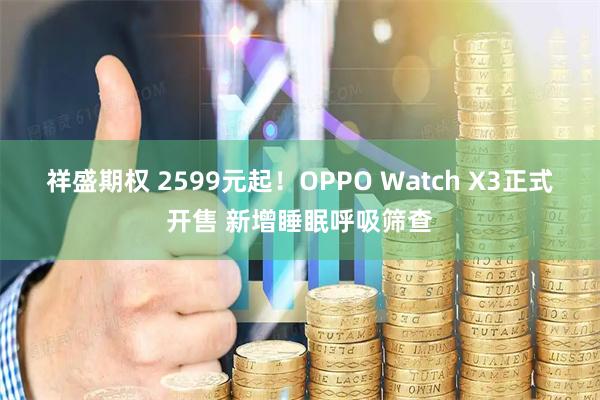 祥盛期权 2599元起!OPPO Watch X3正式开售 新增睡眠呼吸筛查