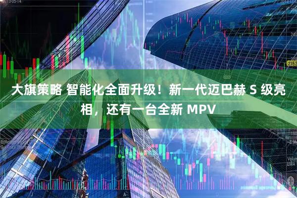 大旗策略 智能化全面升级!新一代迈巴赫 S 级亮相,还有一台全新 MPV