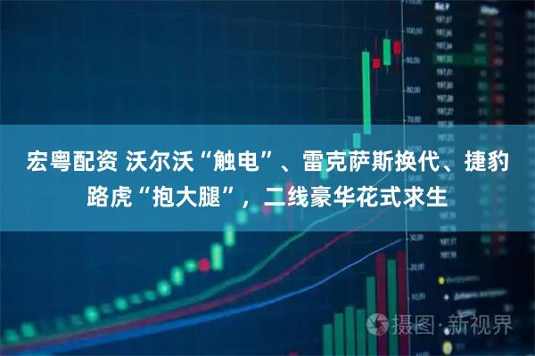 宏粤配资 沃尔沃“触电”、雷克萨斯换代、捷豹路虎“抱大腿”,二线豪华花式求生