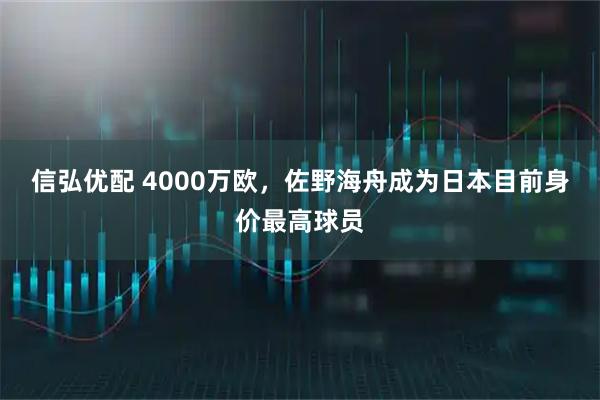 信弘优配 4000万欧，佐野海舟成为日本目前身价最高球员