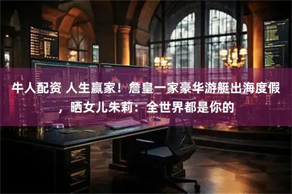 牛人配资 人生赢家！詹皇一家豪华游艇出海度假，晒女儿朱莉：全世界都是你的