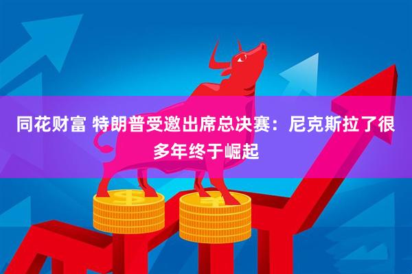 同花财富 特朗普受邀出席总决赛：尼克斯拉了很多年终于崛起