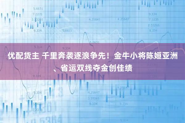优配货主 千里奔袭逐浪争先！金牛小将陈姮亚洲、省运双线夺金创佳绩