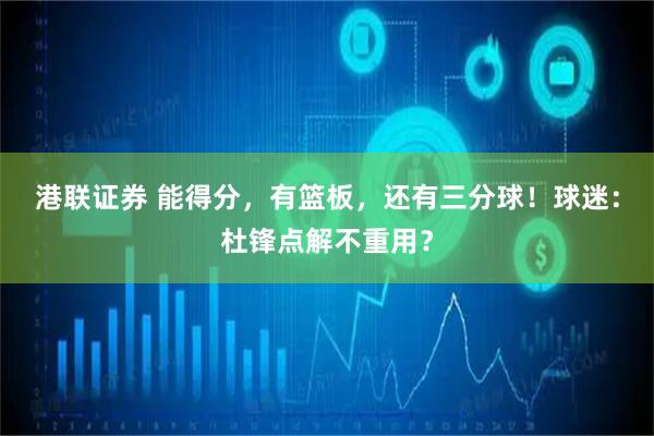 港联证券 能得分，有篮板，还有三分球！球迷：杜锋点解不重用？